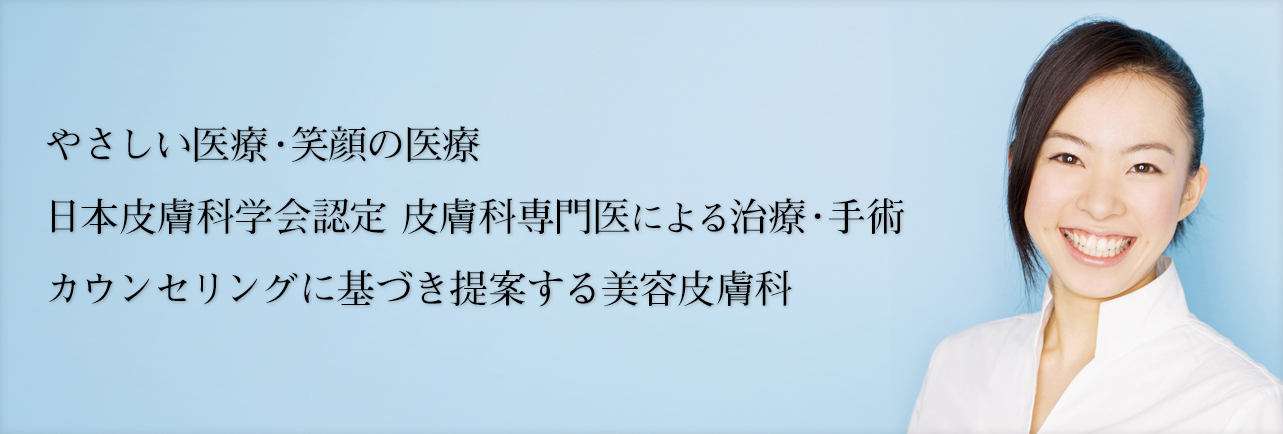 やさしい医療・笑顔の医療 日本皮膚科学会認定 皮膚科専門医による治療・手術 カウンセリングに基づき提案する美容皮膚科