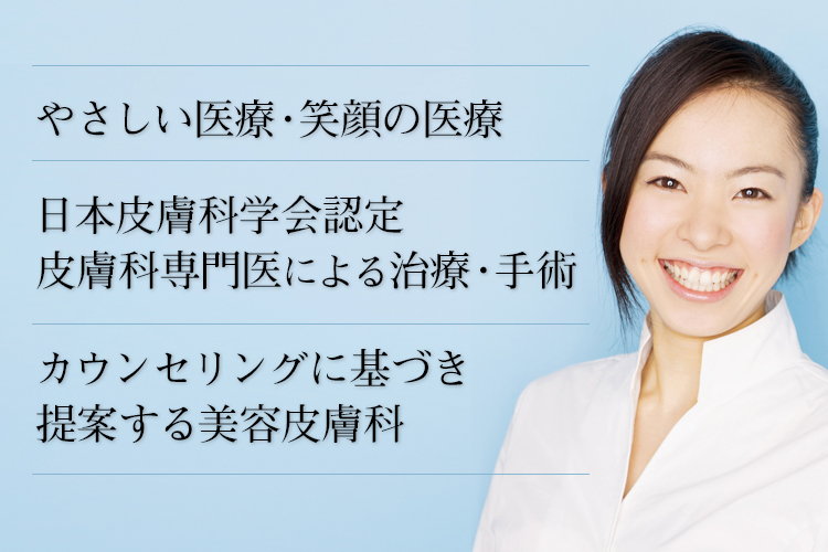 やさしい医療・笑顔の医療 日本皮膚科学会認定 皮膚科専門医による治療・手術 カウンセリングに基づき提案する美容皮膚科